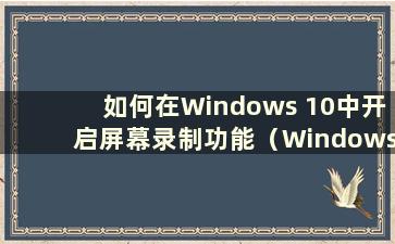 如何在Windows 10中开启屏幕录制功能（Windows 10中的屏幕录制功能在哪里）